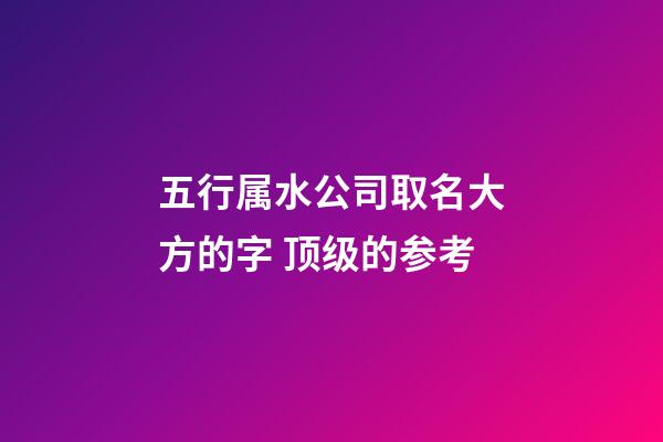 五行属水公司取名大方的字 顶级的参考-第1张-公司起名-玄机派